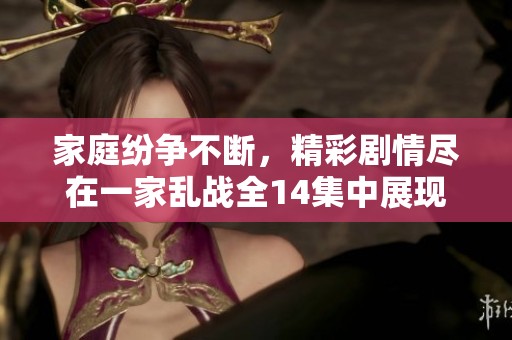 家庭纷争不断，精彩剧情尽在一家乱战全14集中展现出的情感交锋与冲突解决