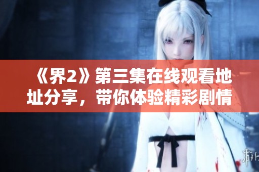 《界2》第三集在线观看地址分享，带你体验精彩剧情与冒险旅程
