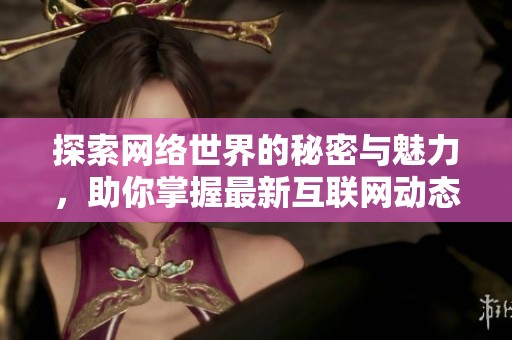 探索网络世界的秘密与魅力，助你掌握最新互联网动态与资讯