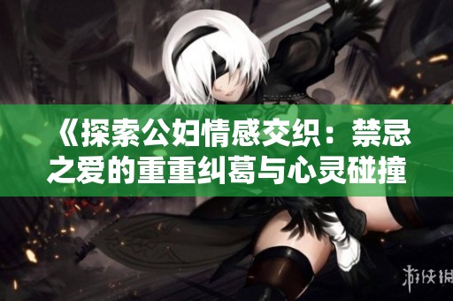 《探索公妇情感交织：禁忌之爱的重重纠葛与心灵碰撞》