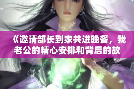 《邀请部长到家共进晚餐，我老公的精心安排和背后的故事》