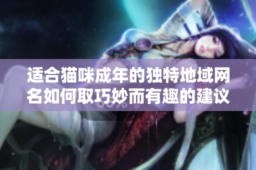 适合猫咪成年的独特地域网名如何取巧妙而有趣的建议分享