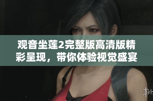 观音坐莲2完整版高清版精彩呈现，带你体验视觉盛宴与心灵共鸣