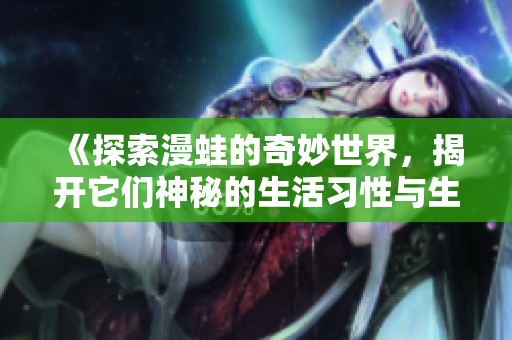 《探索漫蛙的奇妙世界，揭开它们神秘的生活习性与生态价值》