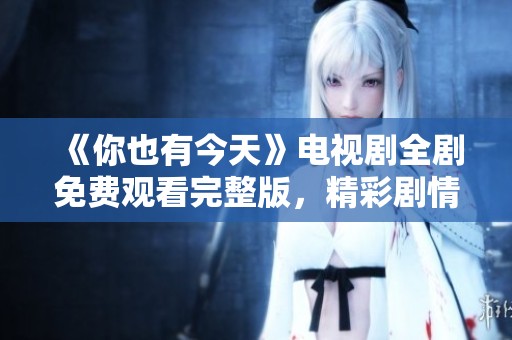 《你也有今天》电视剧全剧免费观看完整版，精彩剧情等你来探寻