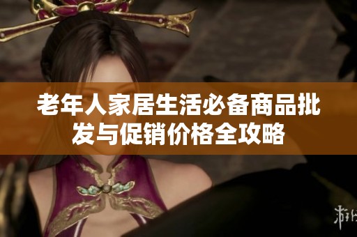 老年人家居生活必备商品批发与促销价格全攻略