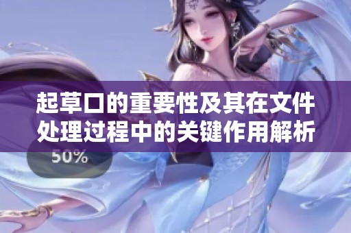 起草口的重要性及其在文件处理过程中的关键作用解析