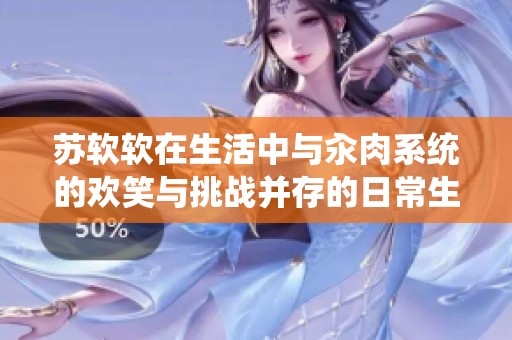 苏软软在生活中与汆肉系统的欢笑与挑战并存的日常生活