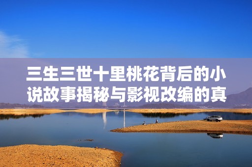 三生三世十里桃花背后的小说故事揭秘与影视改编的真实关系