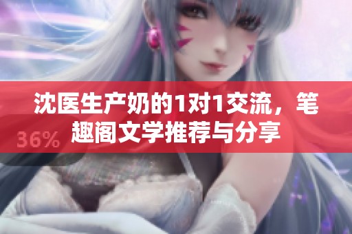 沈医生产奶的1对1交流，笔趣阁文学推荐与分享