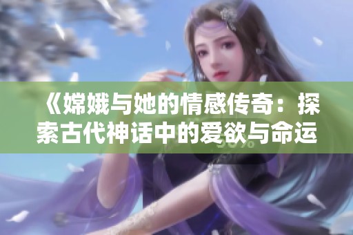《嫦娥与她的情感传奇：探索古代神话中的爱欲与命运》