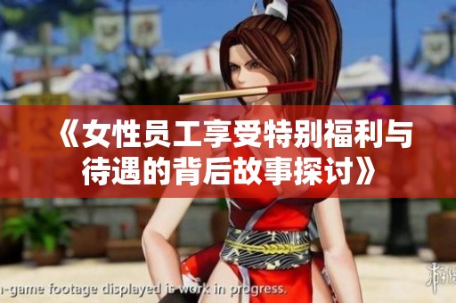 《女性员工享受特别福利与待遇的背后故事探讨》