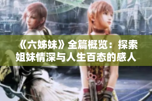 《六姊妹》全篇概览：探索姐妹情深与人生百态的感人故事四十集精彩回顾