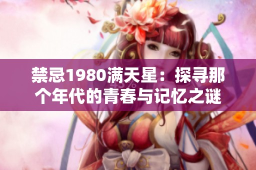 禁忌1980满天星：探寻那个年代的青春与记忆之谜