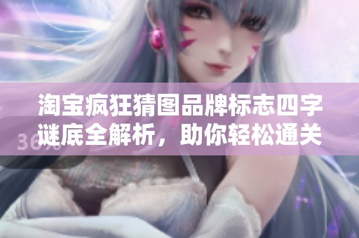 淘宝疯狂猜图品牌标志四字谜底全解析，助你轻松通关游戏挑战