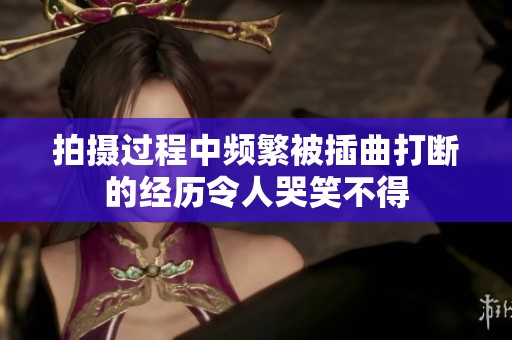 拍摄过程中频繁被插曲打断的经历令人哭笑不得