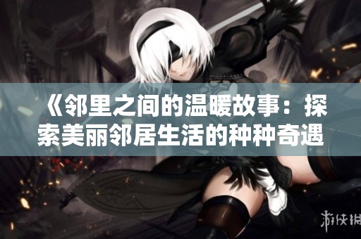 《邻里之间的温暖故事：探索美丽邻居生活的种种奇遇》