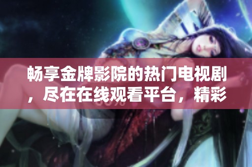 畅享金牌影院的热门电视剧，尽在在线观看平台，精彩不停歇