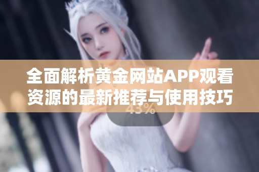 全面解析黄金网站APP观看资源的最新推荐与使用技巧