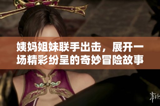 姨妈姐妹联手出击，展开一场精彩纷呈的奇妙冒险故事