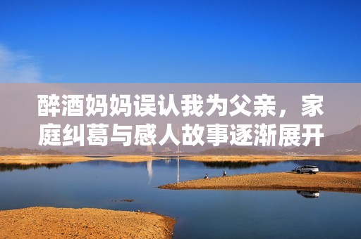 醉酒妈妈误认我为父亲，家庭纠葛与感人故事逐渐展开的电视剧