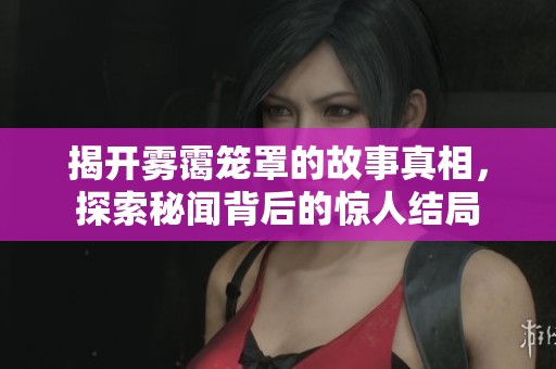 揭开雾霭笼罩的故事真相，探索秘闻背后的惊人结局