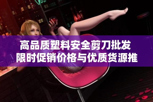 高品质塑料安全剪刀批发 限时促销价格与优质货源推荐