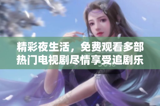 精彩夜生活，免费观看多部热门电视剧尽情享受追剧乐趣