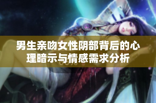 男生亲吻女性阴部背后的心理暗示与情感需求分析