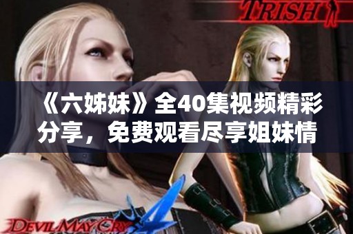 《六姊妹》全40集视频精彩分享，免费观看尽享姐妹情深的感人故事