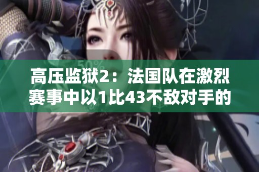 高压监狱2：法国队在激烈赛事中以1比43不敌对手的精彩赛况分析