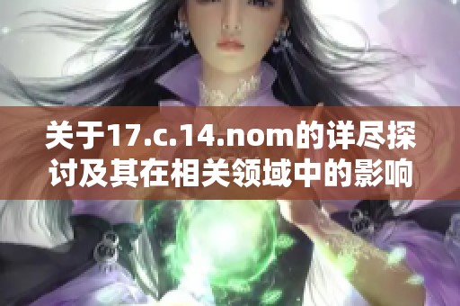 关于17.c.14.nom的详尽探讨及其在相关领域中的影响分析