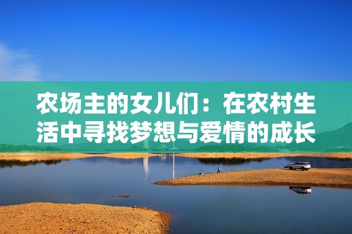农场主的女儿们：在农村生活中寻找梦想与爱情的成长故事