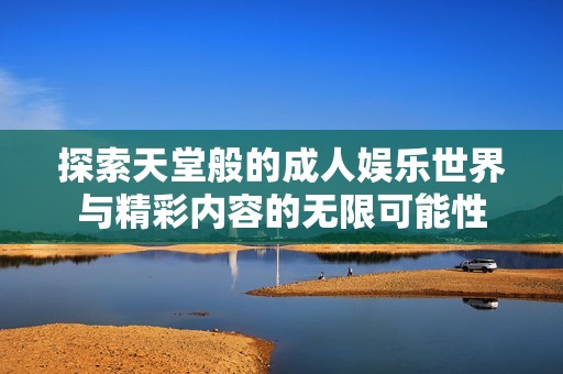 探索天堂般的成人娱乐世界与精彩内容的无限可能性