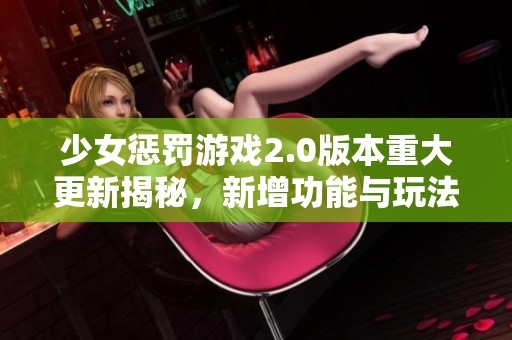 少女惩罚游戏2.0版本重大更新揭秘，新增功能与玩法引人期待