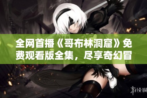 全网首播《哥布林洞窟》免费观看版全集，尽享奇幻冒险之旅