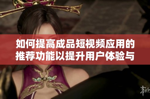 如何提高成品短视频应用的推荐功能以提升用户体验与满意度