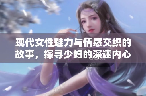 现代女性魅力与情感交织的故事，探寻少妇的深邃内心世界