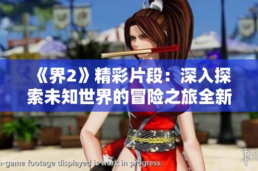 《界2》精彩片段：深入探索未知世界的冒险之旅全新视频剪辑展示