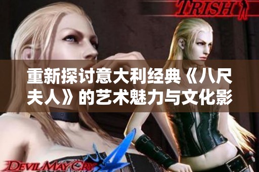 重新探讨意大利经典《八尺夫人》的艺术魅力与文化影响力分析