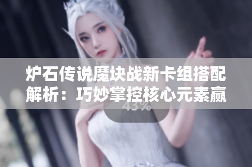 炉石传说魔块战新卡组搭配解析：巧妙掌控核心元素赢取胜利