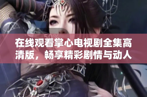 在线观看掌心电视剧全集高清版，畅享精彩剧情与动人演出