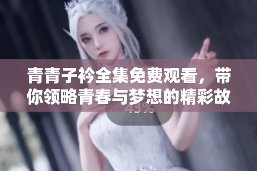 青青子衿全集免费观看，带你领略青春与梦想的精彩故事