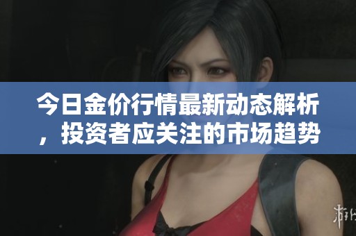 今日金价行情最新动态解析，投资者应关注的市场趋势与影响因素