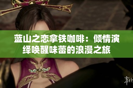 蓝山之恋拿铁咖啡：倾情演绎唤醒味蕾的浪漫之旅