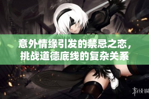 意外情缘引发的禁忌之恋，挑战道德底线的复杂关系