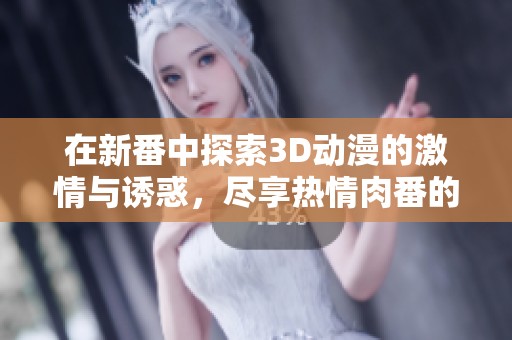 在新番中探索3D动漫的激情与诱惑，尽享热情肉番的精彩时刻