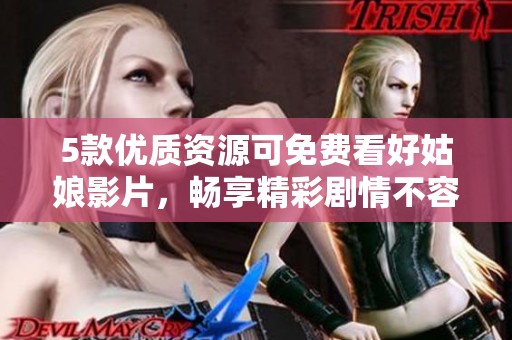 5款优质资源可免费看好姑娘影片，畅享精彩剧情不容错过
