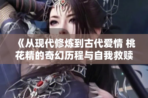 《从现代修炼到古代爱情 桃花精的奇幻历程与自我救赎》