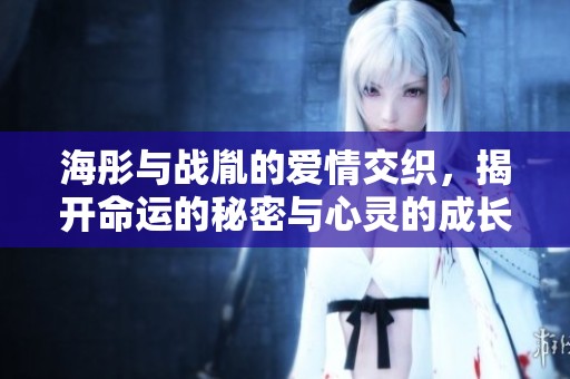 海彤与战胤的爱情交织，揭开命运的秘密与心灵的成长之旅